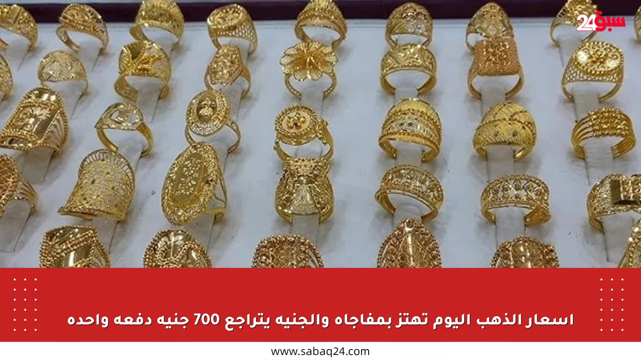أسعار الذهب اليوم تهتز بمفاجأة والجنيه يتراجع 700 جنيه دفعة واحدة